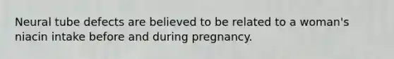 Neural tube defects are believed to be related to a woman's niacin intake before and during pregnancy.