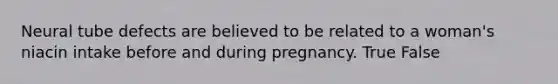 Neural tube defects are believed to be related to a woman's niacin intake before and during pregnancy. True False