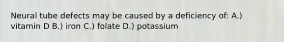 Neural tube defects may be caused by a deficiency of: A.) vitamin D B.) iron C.) folate D.) potassium