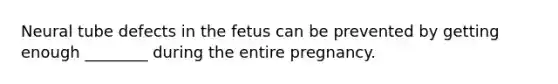 Neural tube defects in the fetus can be prevented by getting enough ________ during the entire pregnancy.