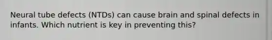 Neural tube defects (NTDs) can cause brain and spinal defects in infants. Which nutrient is key in preventing this?