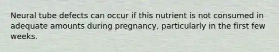 Neural tube defects can occur if this nutrient is not consumed in adequate amounts during pregnancy, particularly in the first few weeks.