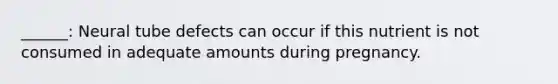 ______: Neural tube defects can occur if this nutrient is not consumed in adequate amounts during pregnancy.