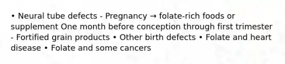 • Neural tube defects - Pregnancy → folate-rich foods or supplement One month before conception through first trimester - Fortified grain products • Other birth defects • Folate and heart disease • Folate and some cancers