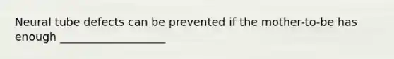 Neural tube defects can be prevented if the mother-to-be has enough ___________________