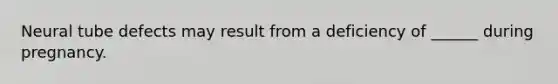 Neural tube defects may result from a deficiency of ______ during pregnancy.