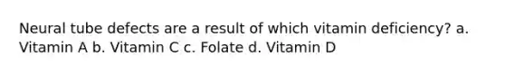 Neural tube defects are a result of which vitamin deficiency? a. Vitamin A b. Vitamin C c. Folate d. Vitamin D