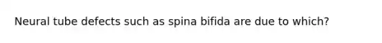 Neural tube defects such as spina bifida are due to which?