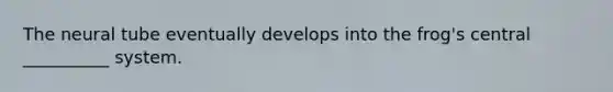 The neural tube eventually develops into the frog's central __________ system.
