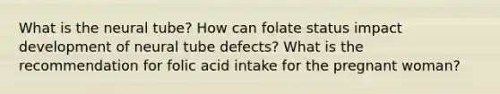 What is the neural tube? How can folate status impact development of neural tube defects? What is the recommendation for folic acid intake for the pregnant woman?