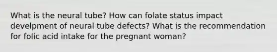 What is the neural tube? How can folate status impact develpment of neural tube defects? What is the recommendation for folic acid intake for the pregnant woman?