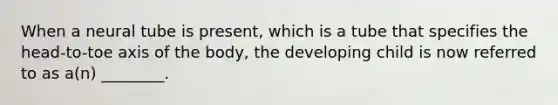 When a neural tube is present, which is a tube that specifies the head-to-toe axis of the body, the developing child is now referred to as a(n) ________.