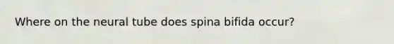 Where on the neural tube does spina bifida occur?