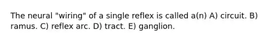 The neural "wiring" of a single reflex is called a(n) A) circuit. B) ramus. C) reflex arc. D) tract. E) ganglion.