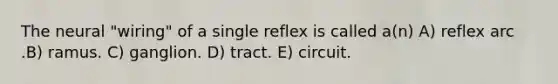 The neural "wiring" of a single reflex is called a(n) A) reflex arc .B) ramus. C) ganglion. D) tract. E) circuit.