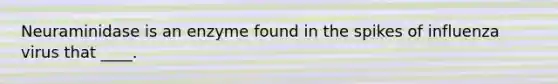 Neuraminidase is an enzyme found in the spikes of influenza virus that ____.