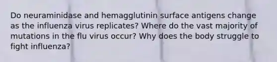 Do neuraminidase and hemagglutinin surface antigens change as the influenza virus replicates? Where do the vast majority of mutations in the flu virus occur? Why does the body struggle to fight influenza?