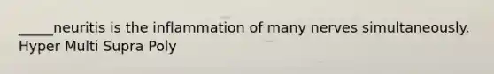 _____neuritis is the inflammation of many nerves simultaneously. Hyper Multi Supra Poly