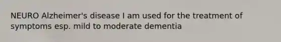 NEURO Alzheimer's disease I am used for the treatment of symptoms esp. mild to moderate dementia