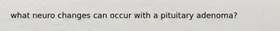 what neuro changes can occur with a pituitary adenoma?