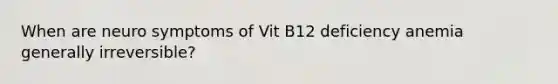 When are neuro symptoms of Vit B12 deficiency anemia generally irreversible?