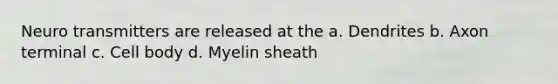 Neuro transmitters are released at the a. Dendrites b. Axon terminal c. Cell body d. Myelin sheath