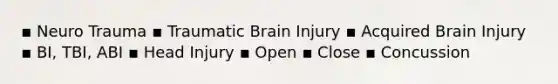 ▪ Neuro Trauma ▪ Traumatic Brain Injury ▪ Acquired Brain Injury ▪ BI, TBI, ABI ▪ Head Injury ▪ Open ▪ Close ▪ Concussion