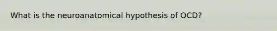 What is the neuroanatomical hypothesis of OCD?