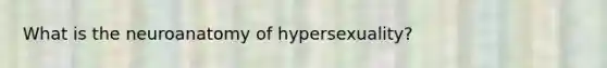 What is the neuroanatomy of hypersexuality?