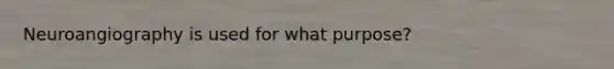 Neuroangiography is used for what purpose?