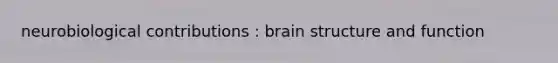 neurobiological contributions : brain structure and function