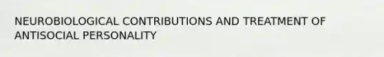 NEUROBIOLOGICAL CONTRIBUTIONS AND TREATMENT OF ANTISOCIAL PERSONALITY