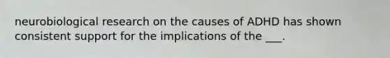 neurobiological research on the causes of ADHD has shown consistent support for the implications of the ___.