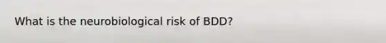 What is the neurobiological risk of BDD?