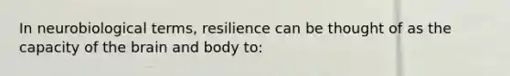 In neurobiological terms, resilience can be thought of as the capacity of the brain and body to: