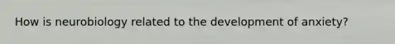 How is neurobiology related to the development of anxiety?