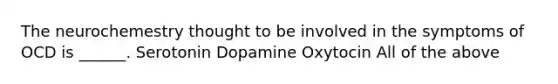 The neurochemestry thought to be involved in the symptoms of OCD is ______. Serotonin Dopamine Oxytocin All of the above