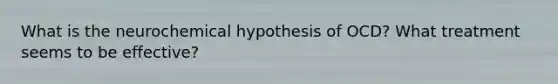 What is the neurochemical hypothesis of OCD? What treatment seems to be effective?