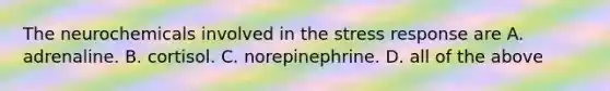 The neurochemicals involved in the stress response are A. adrenaline. B. cortisol. C. norepinephrine. D. all of the above