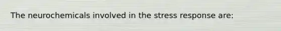 The neurochemicals involved in the stress response are: