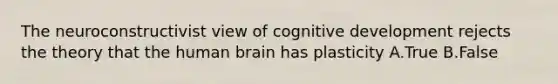 The neuroconstructivist view of cognitive development rejects the theory that the human brain has plasticity A.True B.False