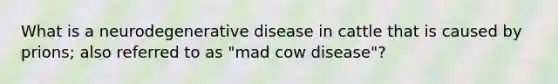 What is a neurodegenerative disease in cattle that is caused by prions; also referred to as "mad cow disease"?