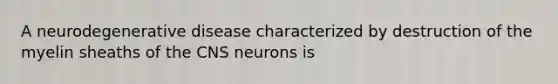 A neurodegenerative disease characterized by destruction of the myelin sheaths of the CNS neurons is