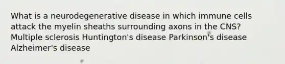 What is a neurodegenerative disease in which immune cells attack the myelin sheaths surrounding axons in the CNS? Multiple sclerosis Huntington's disease Parkinson's disease Alzheimer's disease