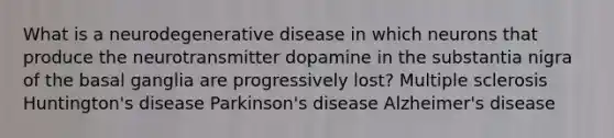 What is a neurodegenerative disease in which neurons that produce the neurotransmitter dopamine in the substantia nigra of the basal ganglia are progressively lost? Multiple sclerosis Huntington's disease Parkinson's disease Alzheimer's disease