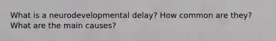 What is a neurodevelopmental delay? How common are they? What are the main causes?