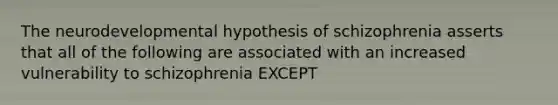 The neurodevelopmental hypothesis of schizophrenia asserts that all of the following are associated with an increased vulnerability to schizophrenia EXCEPT