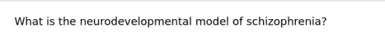 What is the neurodevelopmental model of schizophrenia?