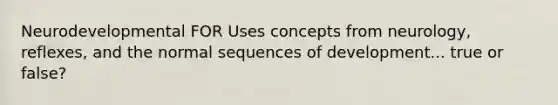 Neurodevelopmental FOR Uses concepts from neurology, reflexes, and the normal sequences of development... true or false?