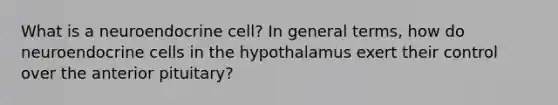 What is a neuroendocrine cell? In general terms, how do neuroendocrine cells in the hypothalamus exert their control over the anterior pituitary?